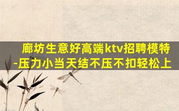 廊坊生意好高端ktv招聘模特-压力小当天结不压不扣轻松上